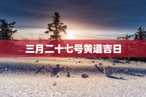 三月二十七号黄道吉日