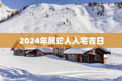 2025年属蛇人入宅吉日