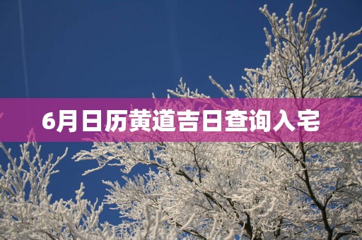 6月日历黄道吉日查询入宅