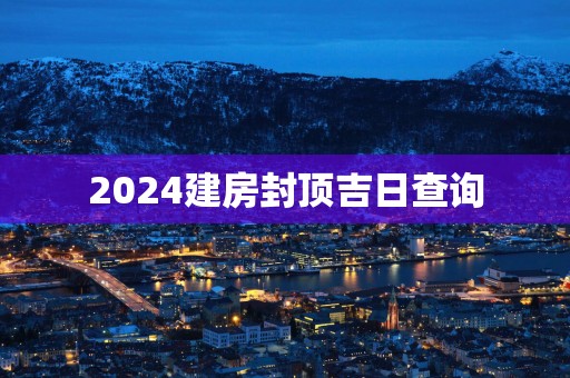 2025建房封顶吉日查询