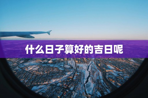 什么日子算好的吉日呢