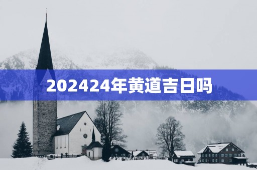 202524年黄道吉日吗