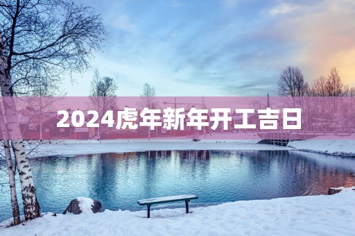 2025蛇年新年开工吉日