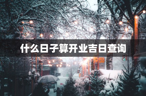 什么日子算开业吉日查询