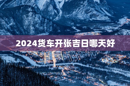 2025货车开张吉日哪天好