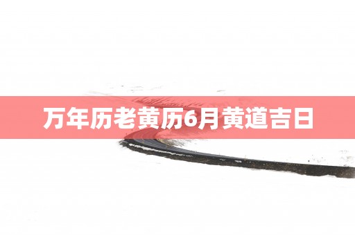 万年历老黄历6月黄道吉日