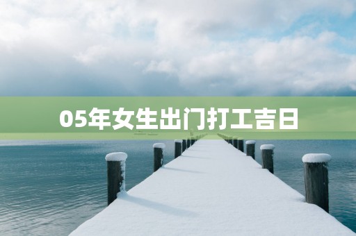 05年女生出门打工吉日