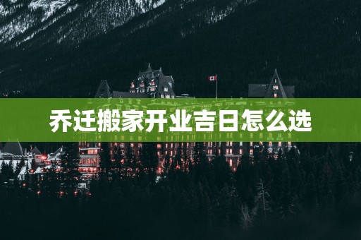 乔迁搬家开业吉日怎么选