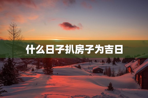 什么日子扒房子为吉日