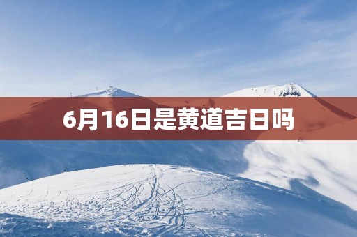 6月16日是黄道吉日吗