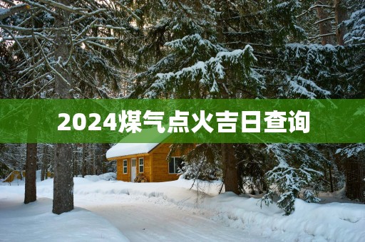 2025煤气点火吉日查询