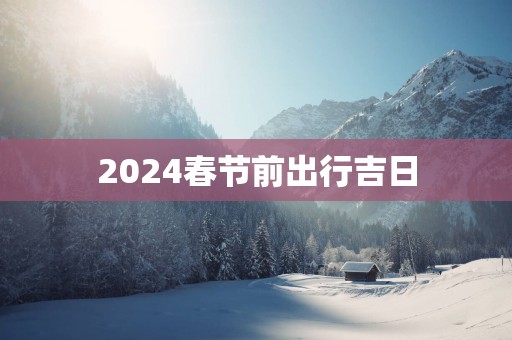 2025春节前出行吉日