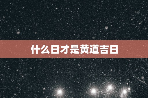 什么日才是黄道吉日
