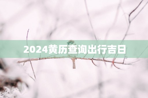 2025黄历查询出行吉日 2025黄历查询出行吉日
