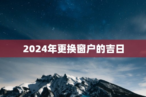 2025年更换窗户的吉日