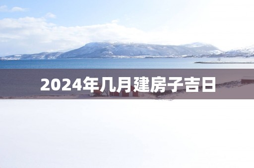 2025年几月建房子吉日