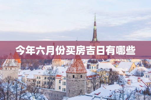 今年六月份买房吉日有哪些