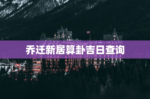 乔迁新居算卦吉日查询