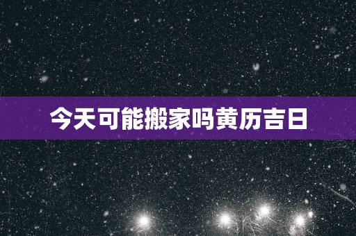 今天可能搬家吗黄历吉日