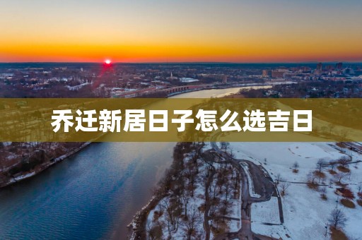 乔迁新居日子怎么选吉日