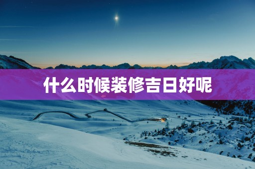 什么时候装修吉日好呢