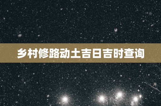 乡村修路动土吉日吉时查询