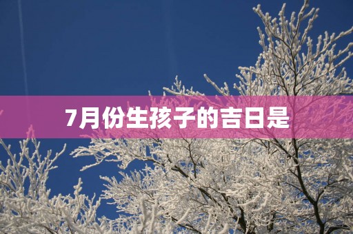 7月份生孩子的吉日是