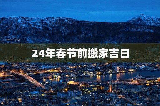 24年春节前搬家吉日