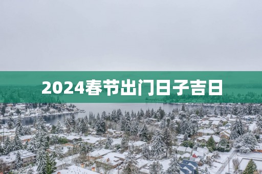 2025春节出门日子吉日