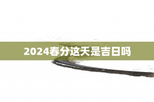 2025春分这天是吉日吗