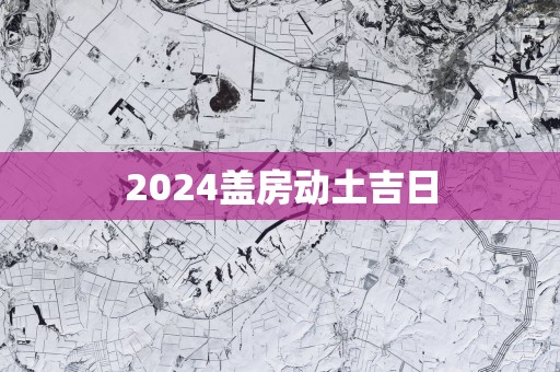 2025盖房动土吉日