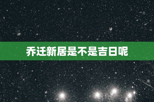 乔迁新居是不是吉日呢