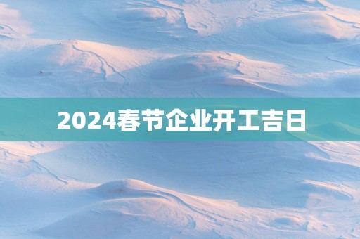 2025春节企业开工吉日