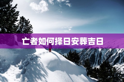 亡者如何择日安葬吉日