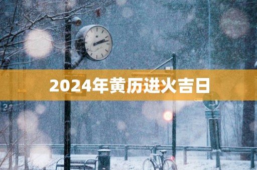 2025年黄历进火吉日