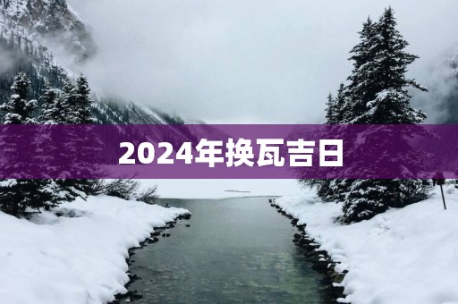 2025年换瓦吉日