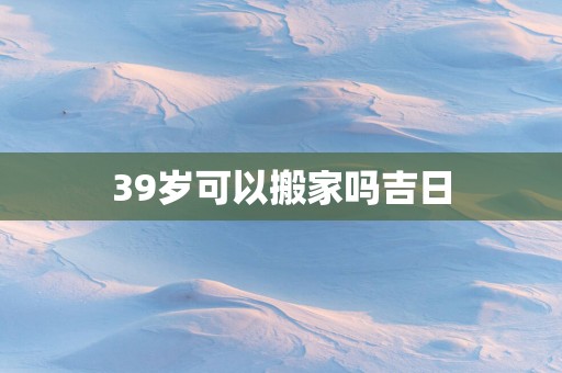 39岁可以搬家吗吉日