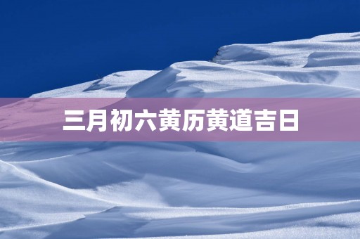 三月初六黄历黄道吉日
