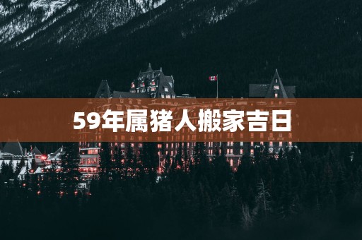 59年属猪人搬家吉日