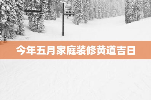 今年五月家庭装修黄道吉日