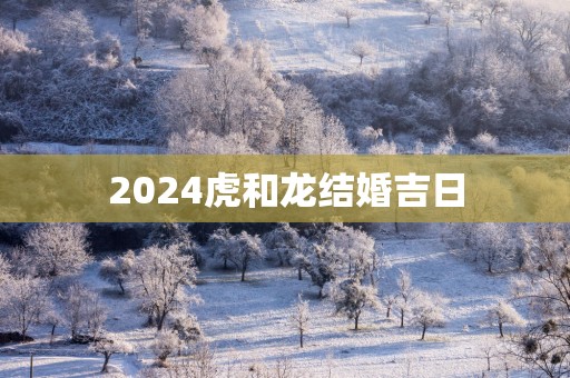2025虎和龙结婚吉日