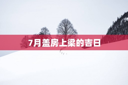 7月盖房上梁的吉日