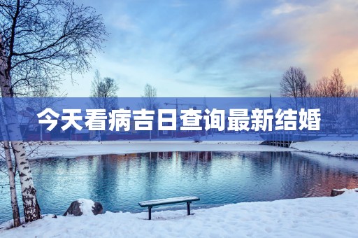 今天看病吉日查询最新结婚