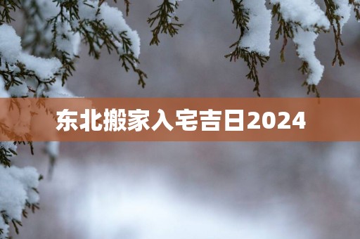 东北搬家入宅吉日2025