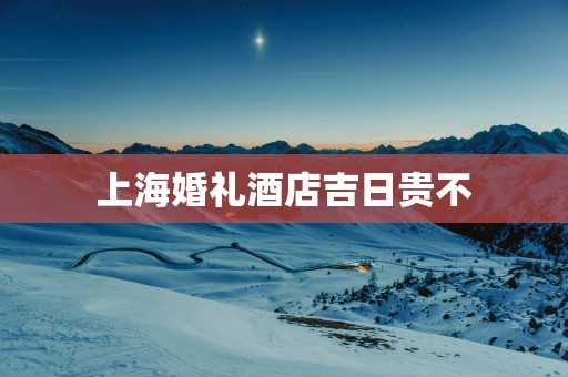 上海婚礼酒店吉日贵不