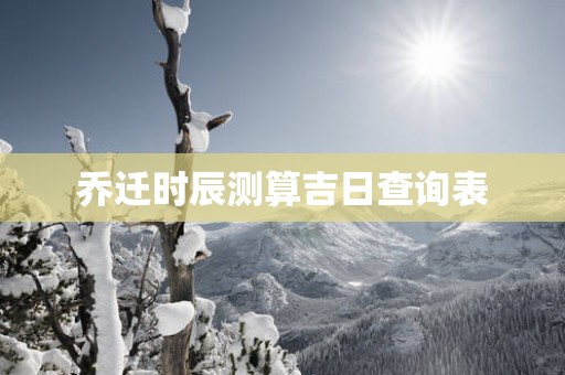 乔迁时辰测算吉日查询表