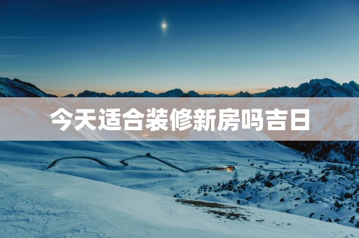 今天适合装修新房吗吉日