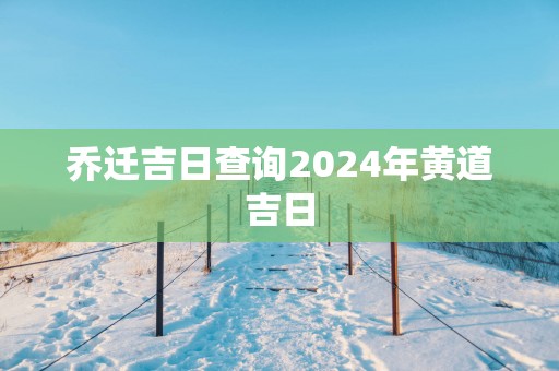 乔迁吉日查询2025年黄道吉日