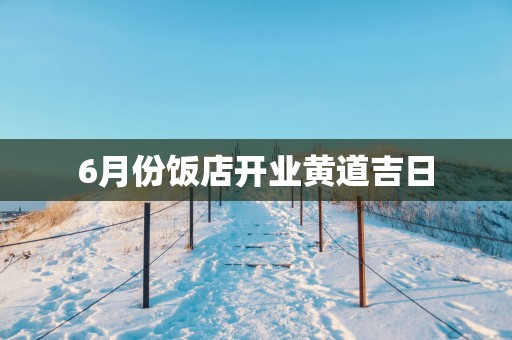 6月份饭店开业黄道吉日