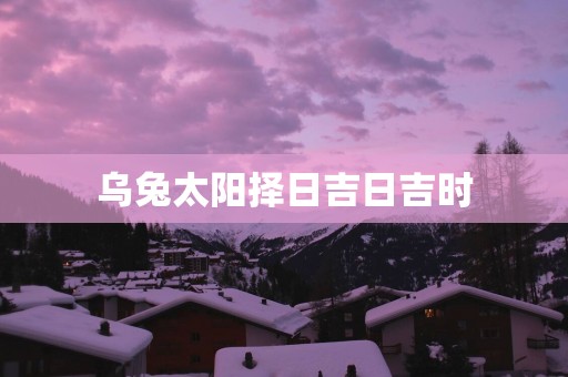 乌兔太阳择日吉日吉时